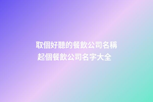 取個好聽的餐飲公司名稱 起個餐飲公司名字大全